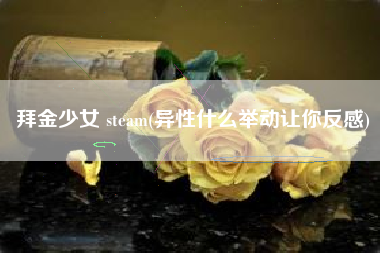 拜金少女 steam(异性什么举动让你反感)