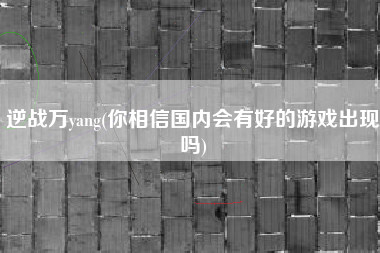 逆战万yang(你相信国内会有好的游戏出现吗)