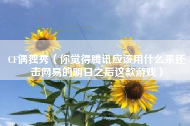 CF偶独秀（你觉得腾讯应该用什么来还击网易的明日之后这款游戏）