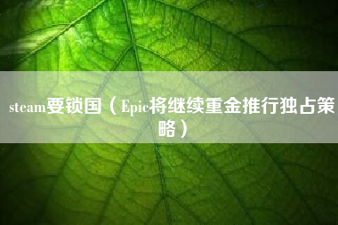 steam要锁国（Epic将继续重金推行独占策略）