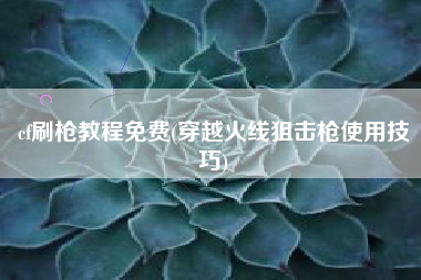 cf刷枪教程免费(穿越火线狙击枪使用技巧)