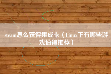 steam怎么获得集成卡（Linux下有哪些游戏值得推荐）