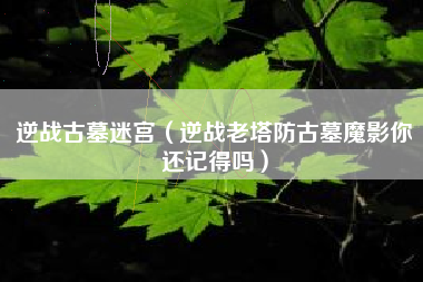 逆战古墓迷宫（逆战老塔防古墓魔影你还记得吗）