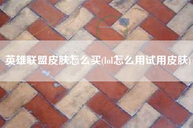 英雄联盟皮肤怎么买(lol怎么用试用皮肤)