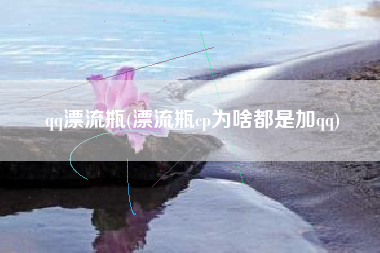 qq漂流瓶(漂流瓶cp为啥都是加qq)