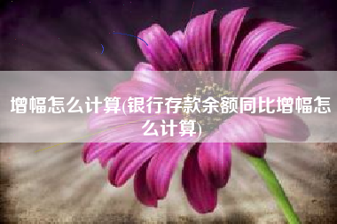 增幅怎么计算(银行存款余额同比增幅怎么计算)