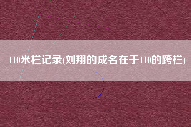 110米栏记录(刘翔的成名在于110的跨栏)