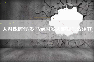 大游戏时代(罗马帝国多人游戏怎么建立)