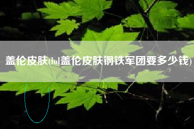 盖伦皮肤(lol盖伦皮肤钢铁军团要多少钱)