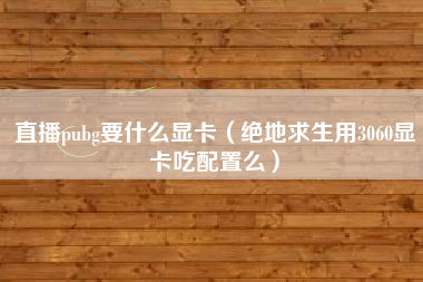 直播pubg要什么显卡（绝地求生用3060显卡吃配置么）