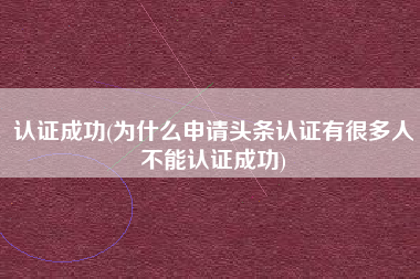 认证成功(为什么申请头条认证有很多人不能认证成功)