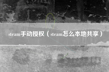 steam手动授权（steam怎么本地共享）