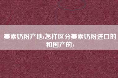 美素奶粉产地(怎样区分美素奶粉进口的和国产的)