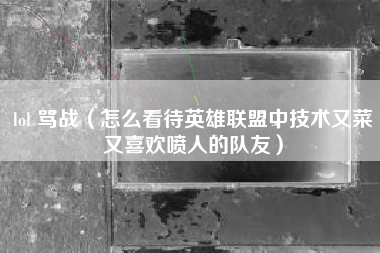 lol 骂战（怎么看待英雄联盟中技术又菜又喜欢喷人的队友）