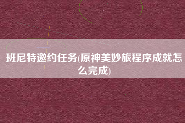 班尼特邀约任务(原神美妙旅程序成就怎么完成)