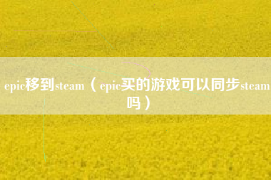 epic移到steam（epic买的游戏可以同步steam吗）