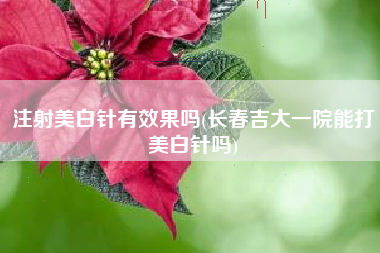 注射美白针有效果吗(长春吉大一院能打美白针吗)