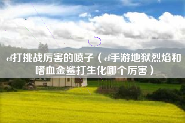 cf打挑战厉害的喷子（cf手游地狱烈焰和嗜血金鲨打生化哪个厉害）