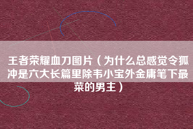 王者荣耀血刀图片（为什么总感觉令狐冲是六大长篇里除韦小宝外金庸笔下最菜的男主）