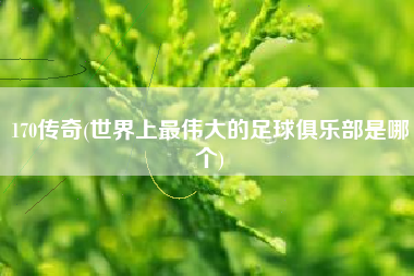 170传奇(世界上最伟大的足球俱乐部是哪个)