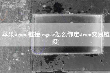 苹果steam 链接(csgo5e怎么绑定steam交易链接)