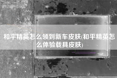 和平精英怎么领到新车皮肤(和平精英怎么体验载具皮肤)