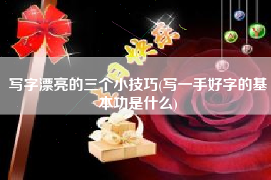 写字漂亮的三个小技巧(写一手好字的基本功是什么)