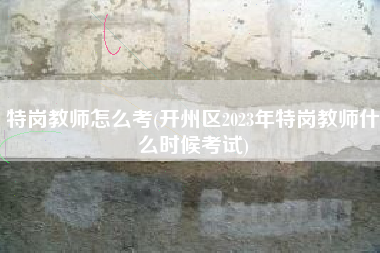 特岗教师怎么考(开州区2023年特岗教师什么时候考试)