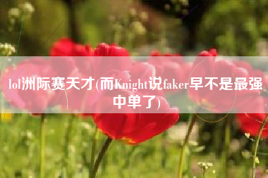 lol洲际赛天才(而Knight说faker早不是最强中单了)