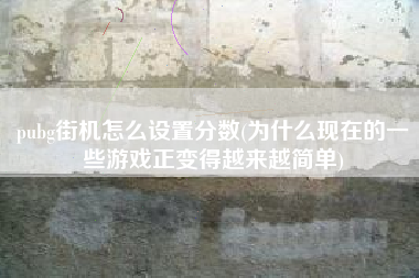 pubg街机怎么设置分数(为什么现在的一些游戏正变得越来越简单)