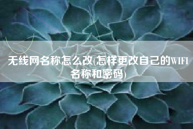 无线网名称怎么改(怎样更改自己的WIFI名称和密码)