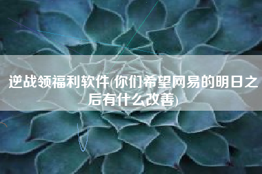 逆战领福利软件(你们希望网易的明日之后有什么改善)