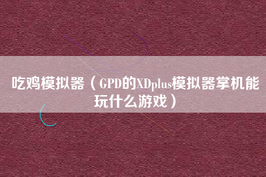 吃鸡模拟器（GPD的XDplus模拟器掌机能玩什么游戏）