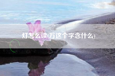 灯怎么读(万这个字念什么)