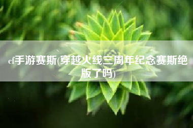 cf手游赛斯(穿越火线三周年纪念赛斯绝版了吗)