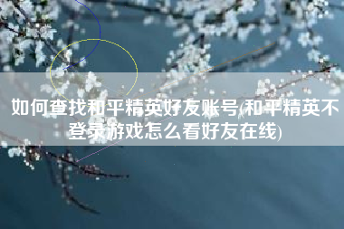 如何查找和平精英好友账号(和平精英不登录游戏怎么看好友在线)