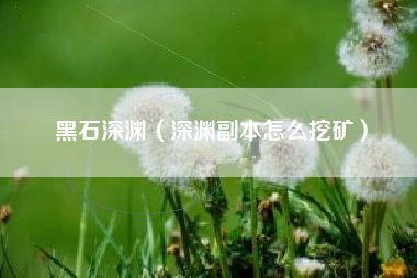 黑石深渊（深渊副本怎么挖矿）