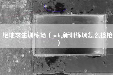 绝地求生训练场（pubg新训练场怎么捡枪）