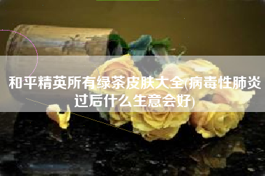 和平精英所有绿茶皮肤大全(病毒性肺炎过后什么生意会好)