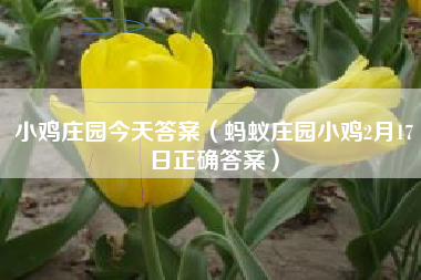 小鸡庄园今天答案（蚂蚁庄园小鸡2月17日正确答案）