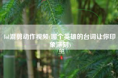 lol混剪动作视频(哪个英雄的台词让你印象深刻)