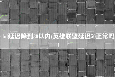 lol延迟降到30以内(英雄联盟延迟50正常吗)