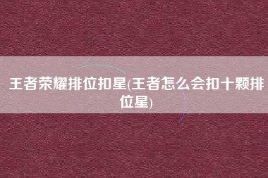 王者荣耀排位扣星(王者怎么会扣十颗排位星)