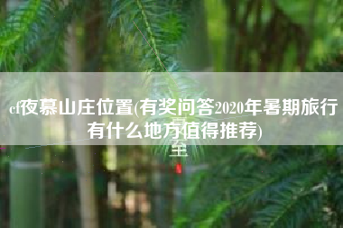 cf夜慕山庄位置(有奖问答2020年暑期旅行有什么地方值得推荐)