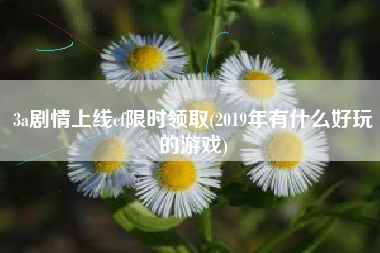 3a剧情上线cf限时领取(2019年有什么好玩的游戏)