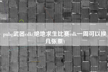 pubg武器cdk(绝地求生比赛cdk一周可以换几张票)