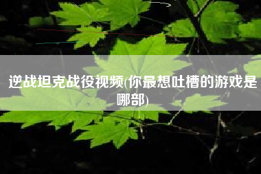 逆战坦克战役视频(你最想吐槽的游戏是哪部)