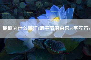 屈原为什么跳江(端午节的由来50字左右)