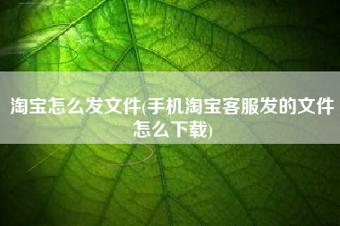 淘宝怎么发文件(手机淘宝客服发的文件怎么下载)