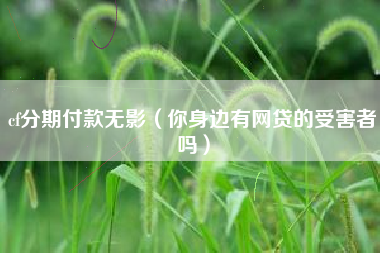 cf分期付款无影（你身边有网贷的受害者吗）